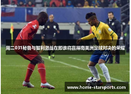周二031秘鲁与智利激战在即谁将赢得南美洲足球对决的荣耀